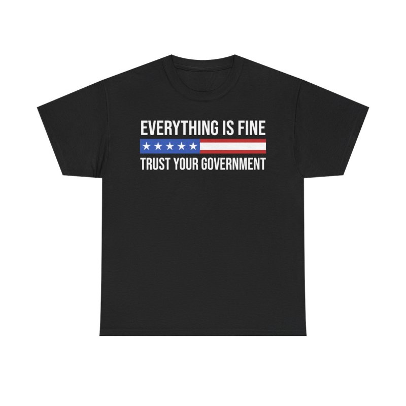 Everything Is Fine Trust Your Government T-Shirt | Sarcastic Political Graphic Tee